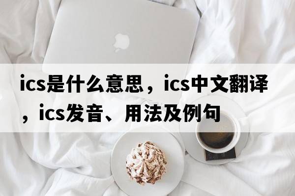 ics是什么意思，ics中文翻譯，ics發(fā)音、用法及例句