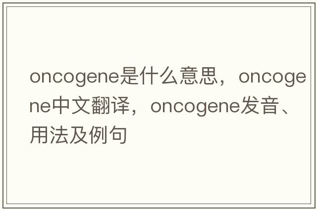 oncogene是什么意思，oncogene中文翻譯，oncogene發(fā)音、用法及例句