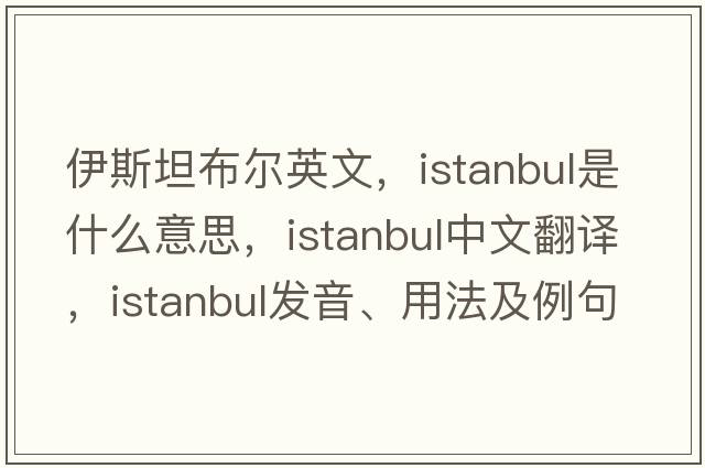 伊斯坦布爾英文，Istanbul是什么意思，Istanbul中文翻譯，Istanbul發(fā)音、用法及例句