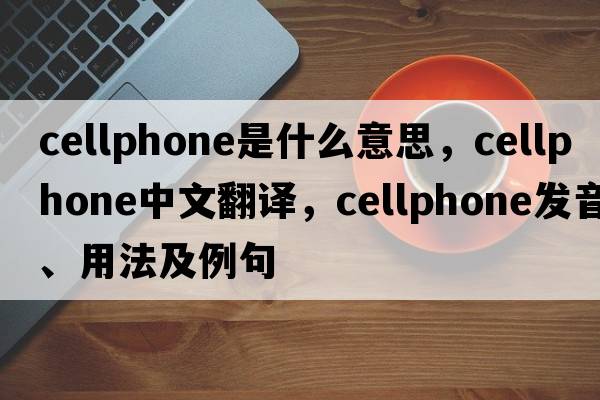 cellphone是什么意思，cellphone中文翻譯，cellphone發(fā)音、用法及例句
