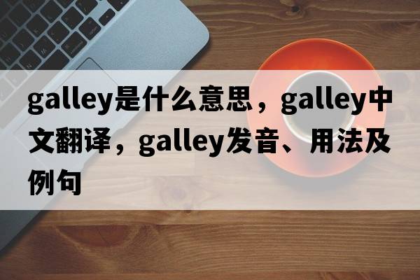 galley是什么意思，galley中文翻譯，galley發(fā)音、用法及例句