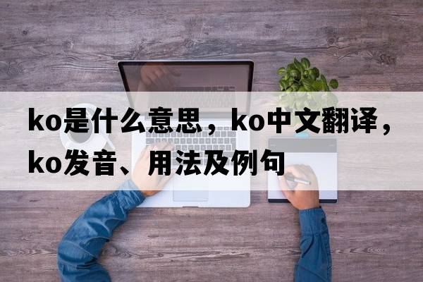 KO是什么意思，KO中文翻譯，KO發(fā)音、用法及例句