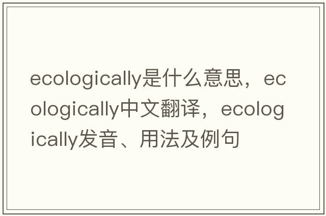 ecologically是什么意思，ecologically中文翻譯，ecologically發(fā)音、用法及例句