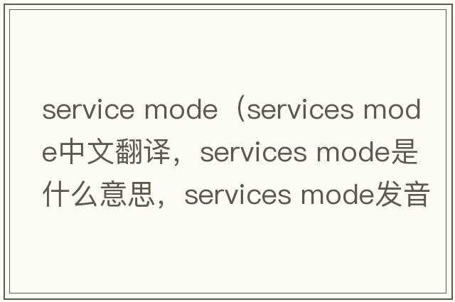 service mode（services mode中文翻譯，services mode是什么意思，services mode發(fā)音、用法及例句）