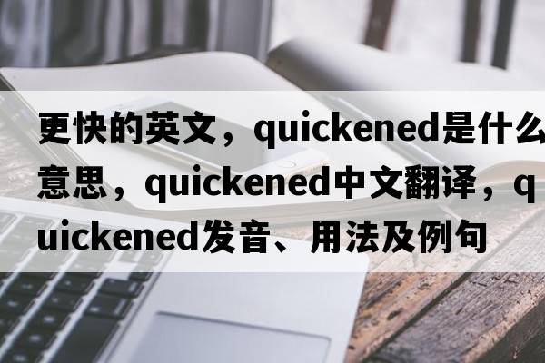 更快的英文，quickened是什么意思，quickened中文翻譯，quickened發(fā)音、用法及例句