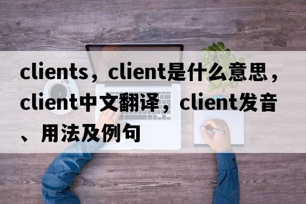 clients，client是什么意思，client中文翻譯，client發(fā)音、用法及例句