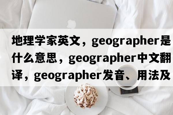 地理學(xué)家英文，geographer是什么意思，geographer中文翻譯，geographer發(fā)音、用法及例句