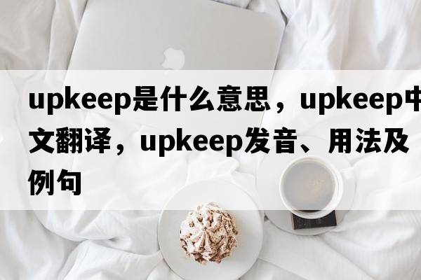 upkeep是什么意思，upkeep中文翻譯，upkeep發(fā)音、用法及例句