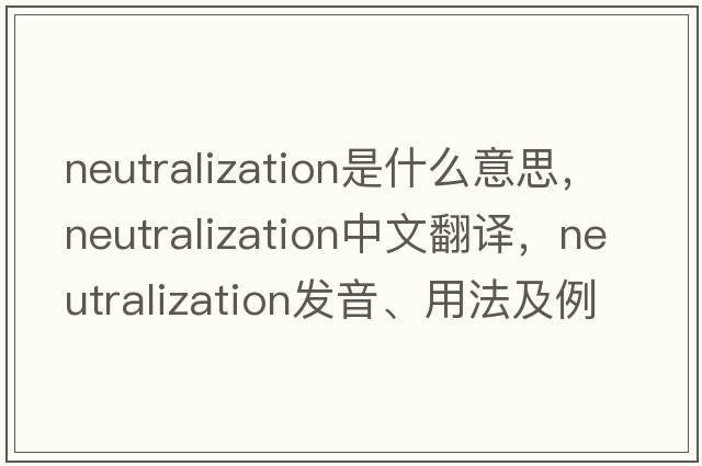 neutralization是什么意思，neutralization中文翻譯，neutralization發(fā)音、用法及例句