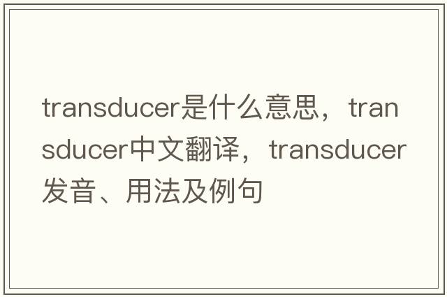 transducer是什么意思，transducer中文翻譯，transducer發(fā)音、用法及例句