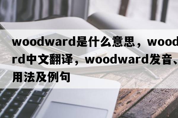 woodward是什么意思，woodward中文翻譯，woodward發(fā)音、用法及例句