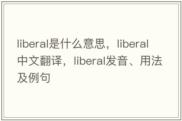 liberal是什么意思，liberal中文翻譯，liberal發(fā)音、用法及例句