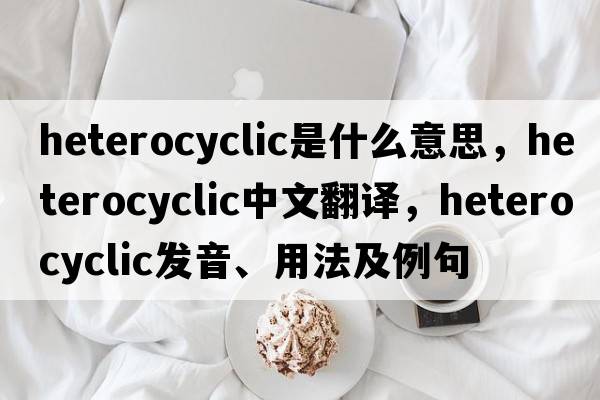 heterocyclic是什么意思，heterocyclic中文翻譯，heterocyclic發(fā)音、用法及例句