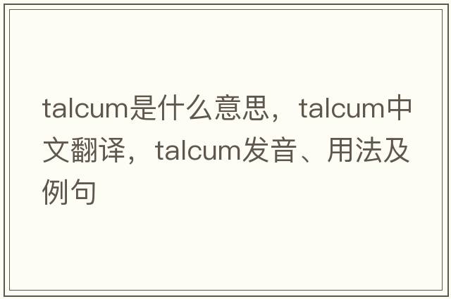 talcum是什么意思，talcum中文翻譯，talcum發(fā)音、用法及例句