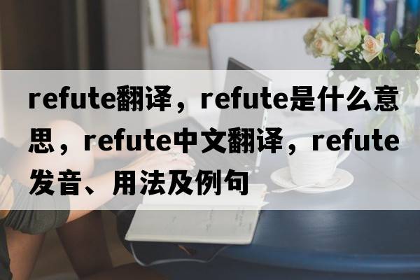 Refute翻譯，refute是什么意思，refute中文翻譯，refute發(fā)音、用法及例句