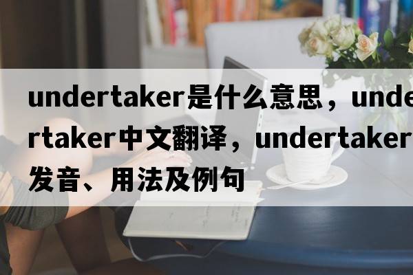 undertaker是什么意思，undertaker中文翻譯，undertaker發(fā)音、用法及例句