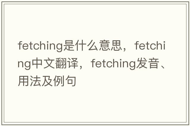 fetching是什么意思，fetching中文翻譯，fetching發(fā)音、用法及例句