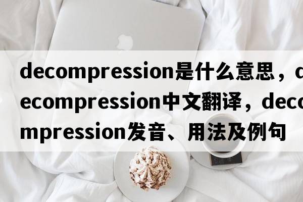 decompression是什么意思，decompression中文翻譯，decompression發(fā)音、用法及例句