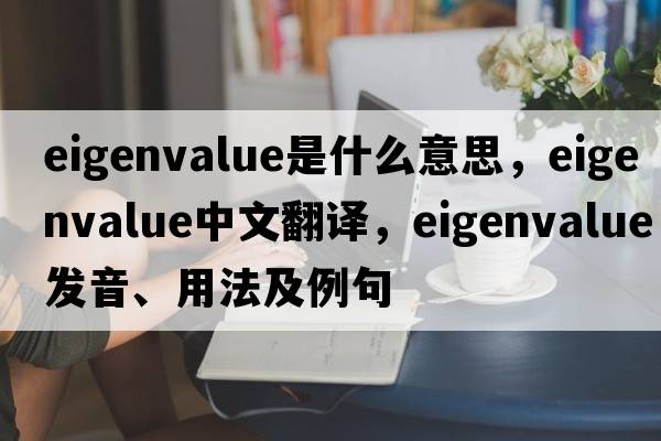 eigenvalue是什么意思，eigenvalue中文翻譯，eigenvalue發(fā)音、用法及例句
