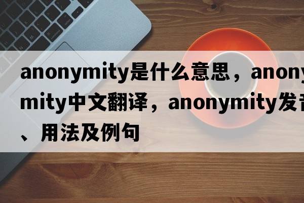 anonymity是什么意思，anonymity中文翻譯，anonymity發(fā)音、用法及例句