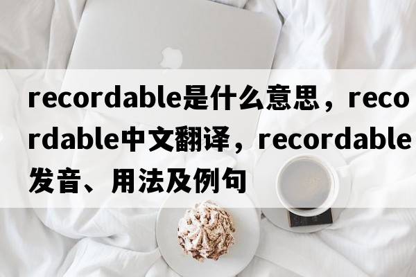 recordable是什么意思，recordable中文翻譯，recordable發(fā)音、用法及例句