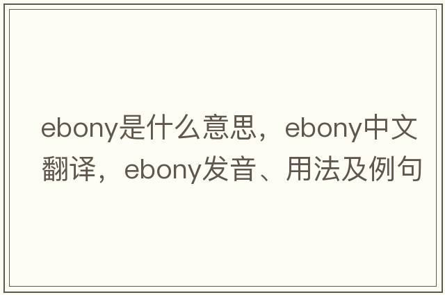 ebony是什么意思，ebony中文翻譯，ebony發(fā)音、用法及例句