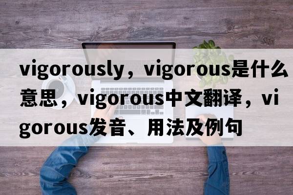 vigorously，vigorous是什么意思，vigorous中文翻譯，vigorous發(fā)音、用法及例句