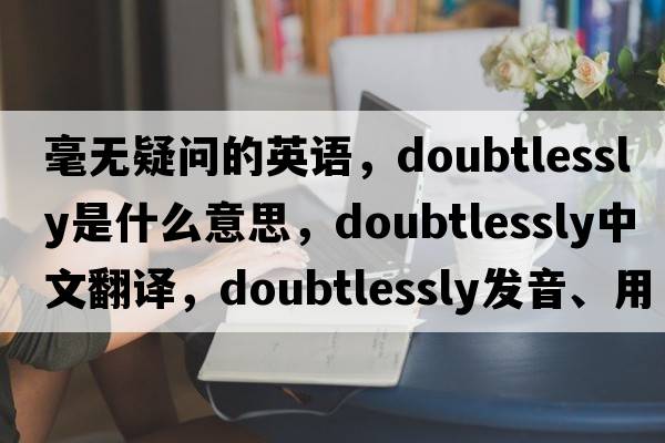 毫無(wú)疑問(wèn)的英語(yǔ)，doubtlessly是什么意思，doubtlessly中文翻譯，doubtlessly發(fā)音、用法及例句