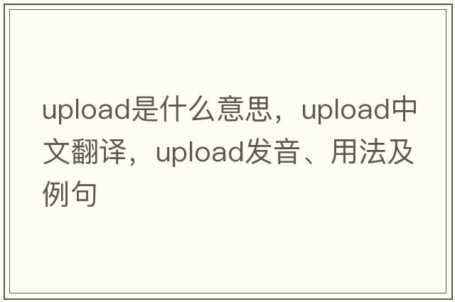 upload是什么意思，upload中文翻譯，upload發(fā)音、用法及例句