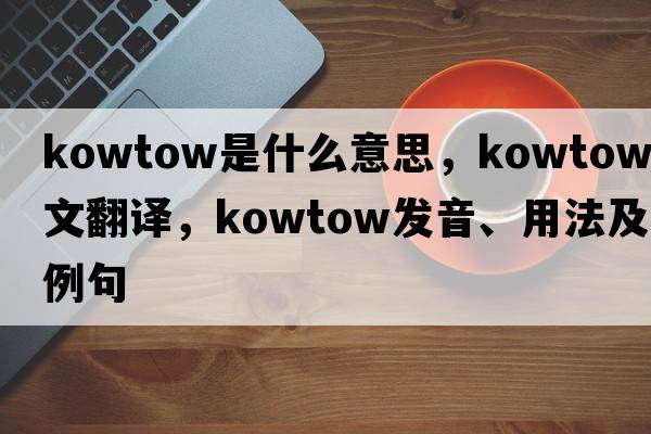 kowtow是什么意思，kowtow中文翻譯，kowtow發(fā)音、用法及例句