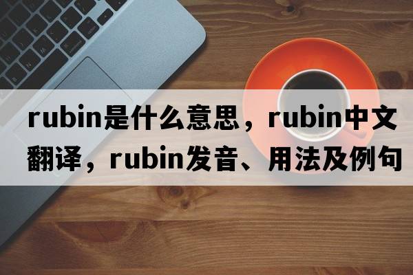 rubin是什么意思，rubin中文翻譯，rubin發(fā)音、用法及例句