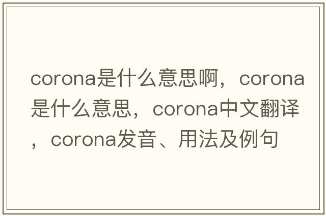 corona是什么意思啊，corona是什么意思，corona中文翻譯，corona發(fā)音、用法及例句