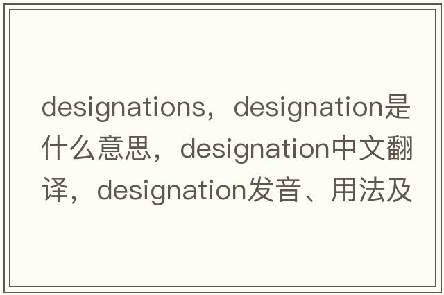 designations，designation是什么意思，designation中文翻譯，designation發(fā)音、用法及例句