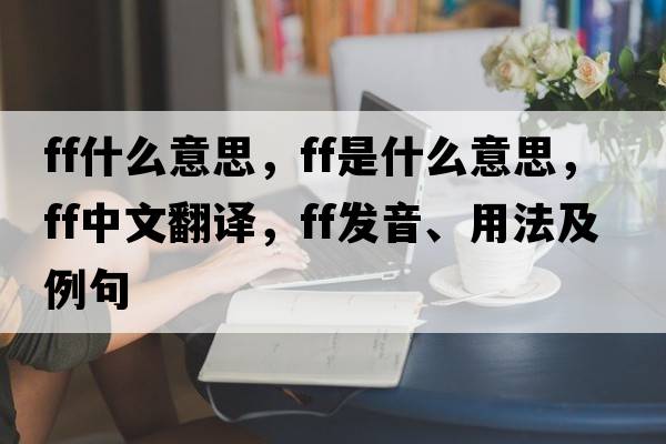ff什么意思，FF是什么意思，FF中文翻譯，FF發(fā)音、用法及例句