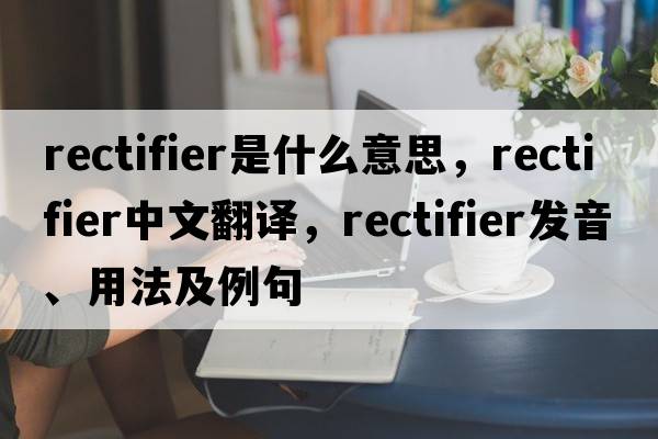 rectifier是什么意思，rectifier中文翻譯，rectifier發(fā)音、用法及例句