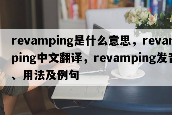 revamping是什么意思，revamping中文翻譯，revamping發(fā)音、用法及例句