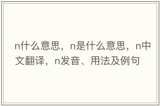 n什么意思，N是什么意思，N中文翻譯，N發(fā)音、用法及例句