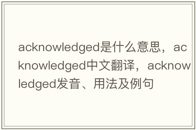 acknowledged是什么意思，acknowledged中文翻譯，acknowledged發(fā)音、用法及例句