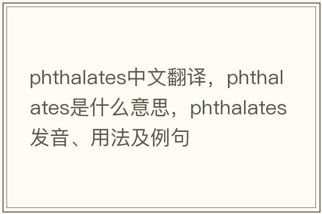 phthalates中文翻譯，phthalates是什么意思，phthalates發(fā)音、用法及例句