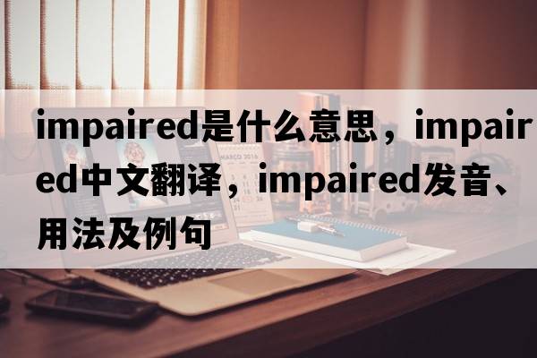 impaired是什么意思，impaired中文翻譯，impaired發(fā)音、用法及例句