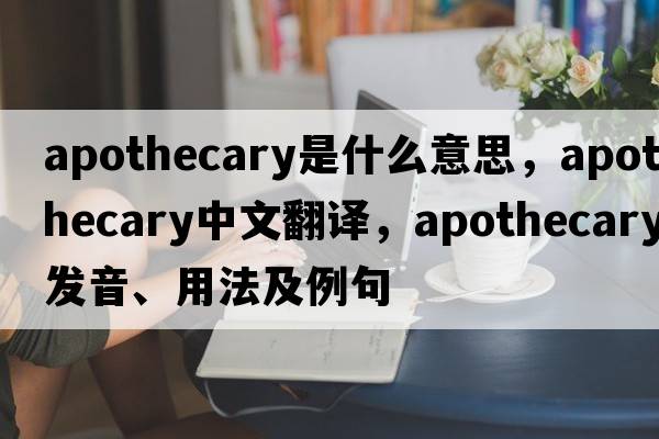 apothecary是什么意思，apothecary中文翻譯，apothecary發(fā)音、用法及例句