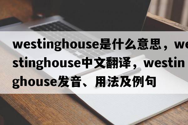 Westinghouse是什么意思，Westinghouse中文翻譯，Westinghouse發(fā)音、用法及例句