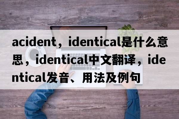 acident，identical是什么意思，identical中文翻譯，identical發(fā)音、用法及例句