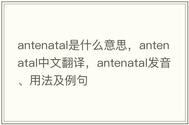 antenatal是什么意思，antenatal中文翻譯，antenatal發(fā)音、用法及例句