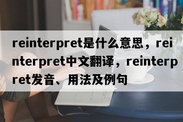 reinterpret是什么意思，reinterpret中文翻譯，reinterpret發(fā)音、用法及例句