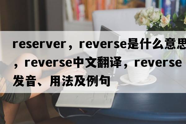 reserver，reverse是什么意思，reverse中文翻譯，reverse發(fā)音、用法及例句