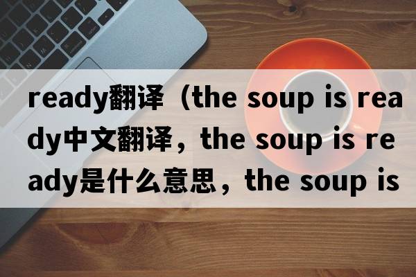 ready翻譯（the soup is ready中文翻譯，the soup is ready是什么意思，the soup is ready發(fā)音、用法及例句）