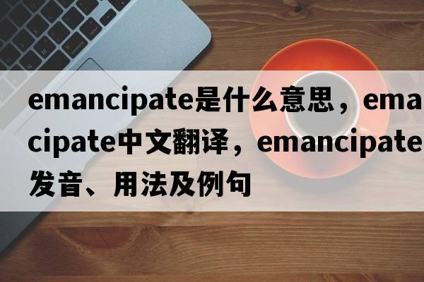 emancipate是什么意思，emancipate中文翻譯，emancipate發(fā)音、用法及例句
