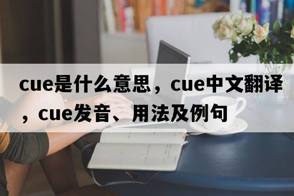 cue是什么意思，cue中文翻譯，cue發(fā)音、用法及例句