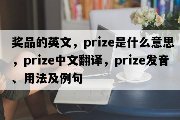 獎品的英文，prize是什么意思，prize中文翻譯，prize發(fā)音、用法及例句